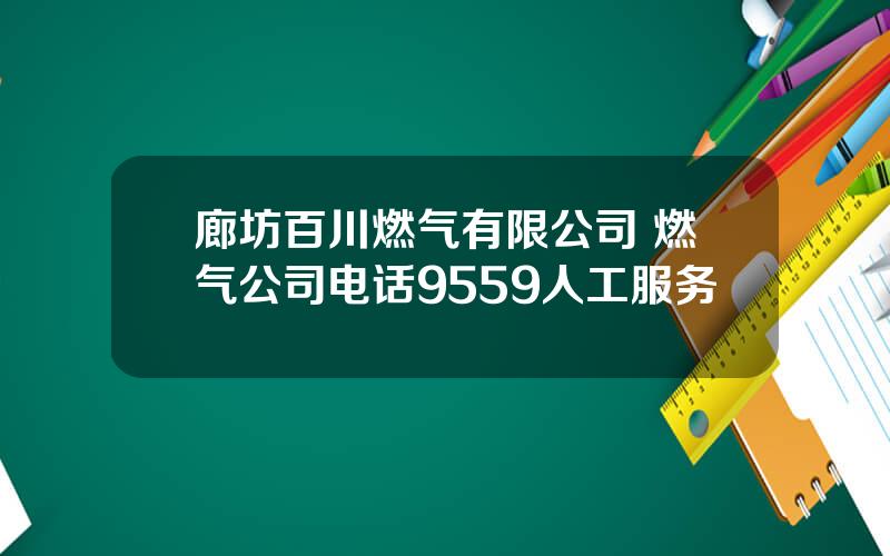 廊坊百川燃气有限公司 燃气公司电话9559人工服务